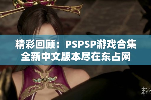 精彩回顾：PSPSP游戏合集全新中文版本尽在东占网