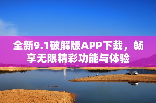 全新9.1破解版APP下载，畅享无限精彩功能与体验