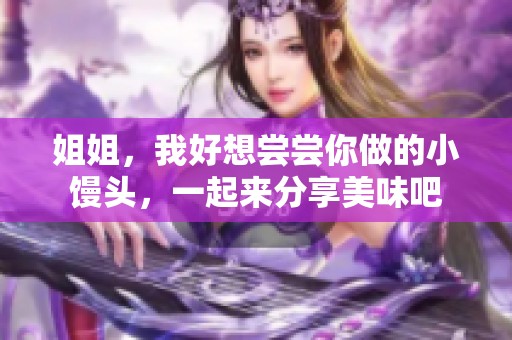 姐姐，我好想尝尝你做的小馒头，一起来分享美味吧