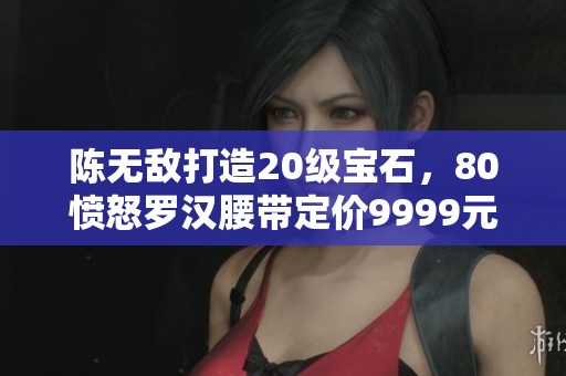 陈无敌打造20级宝石，80愤怒罗汉腰带定价9999元！