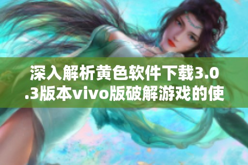 深入解析黄色软件下载3.0.3版本vivo版破解游戏的使用与优势