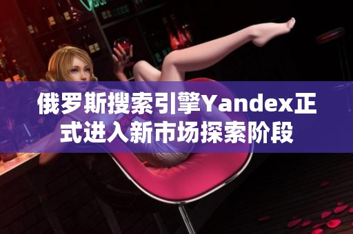 俄罗斯搜索引擎Yandex正式进入新市场探索阶段