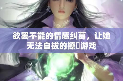 欲罢不能的情感纠葛，让她无法自拔的撩撥游戏