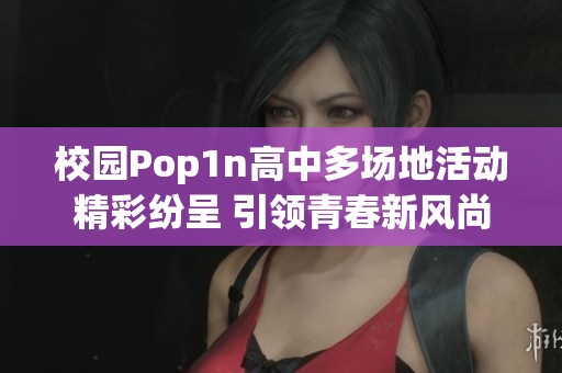 校园Pop1n高中多场地活动精彩纷呈 引领青春新风尚