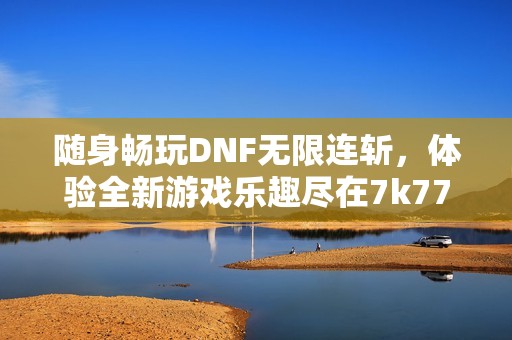 随身畅玩DNF无限连斩，体验全新游戏乐趣尽在7k77游戏网