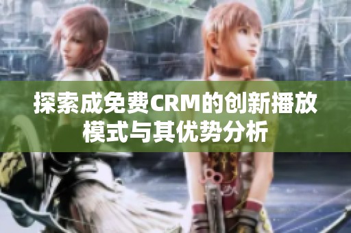 探索成免费CRM的创新播放模式与其优势分析