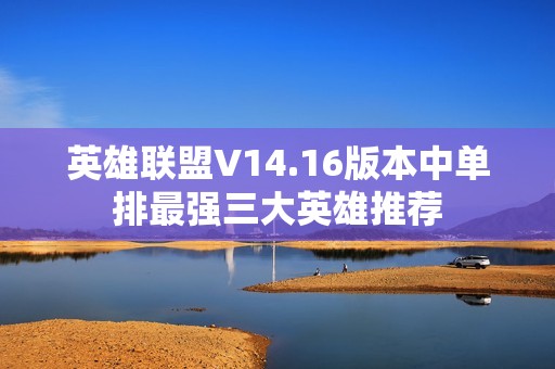 英雄联盟V14.16版本中单排最强三大英雄推荐