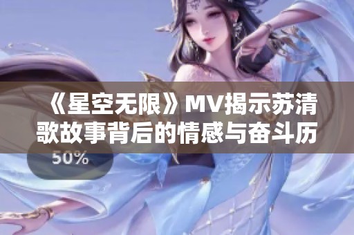 《星空无限》MV揭示苏清歌故事背后的情感与奋斗历程