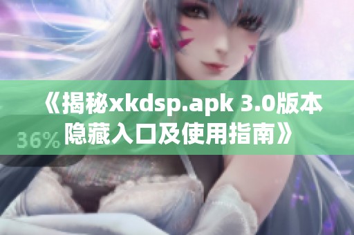 《揭秘xkdsp.apk 3.0版本隐藏入口及使用指南》