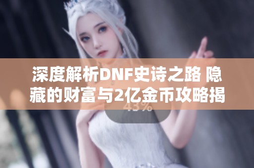 深度解析DNF史诗之路 隐藏的财富与2亿金币攻略揭秘