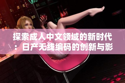 探索成人中文领域的新时代：日产无线编码的创新与影响