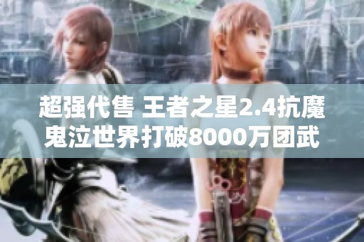 超强代售 王者之星2.4抗魔鬼泣世界打破8000万团武重置攻略