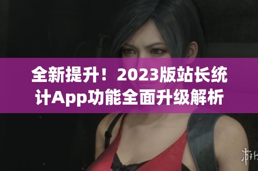 全新提升！2023版站长统计App功能全面升级解析