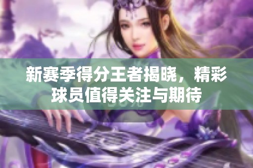 新赛季得分王者揭晓，精彩球员值得关注与期待