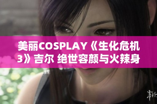 美丽COSPLAY《生化危机3》吉尔 绝世容颜与火辣身材的完美结合