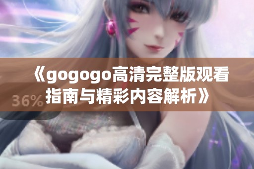 《gogogo高清完整版观看指南与精彩内容解析》