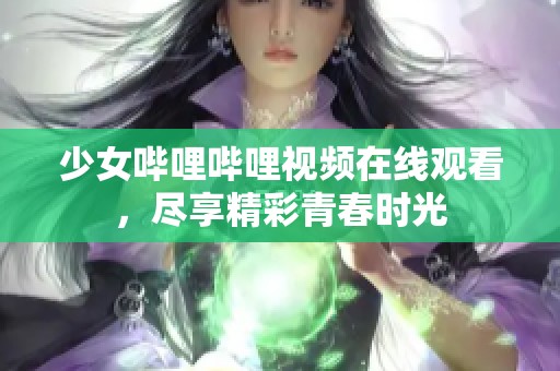 少女哔哩哔哩视频在线观看，尽享精彩青春时光