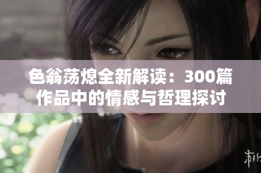 色翁荡熄全新解读：300篇作品中的情感与哲理探讨