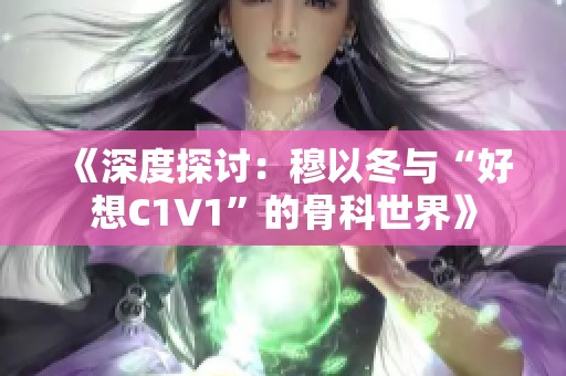 《深度探讨：穆以冬与“好想C1V1”的骨科世界》