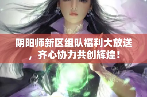 阴阳师新区组队福利大放送，齐心协力共创辉煌！