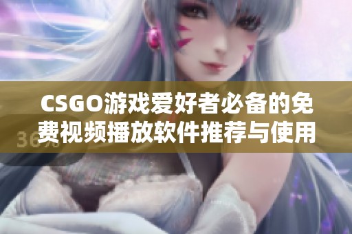 CSGO游戏爱好者必备的免费视频播放软件推荐与使用指南