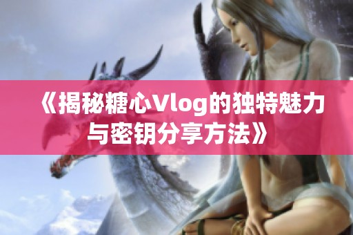 《揭秘糖心Vlog的独特魅力与密钥分享方法》