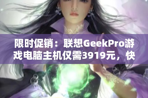 限时促销：联想GeekPro游戏电脑主机仅需3919元，快来抢购！