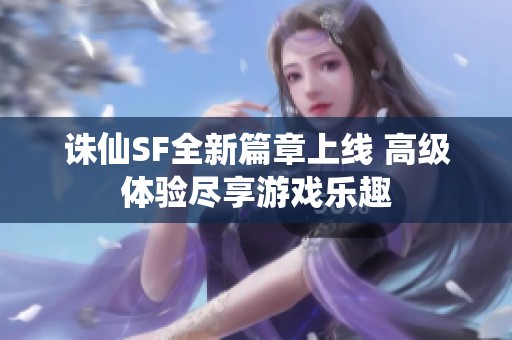 诛仙SF全新篇章上线 高级体验尽享游戏乐趣