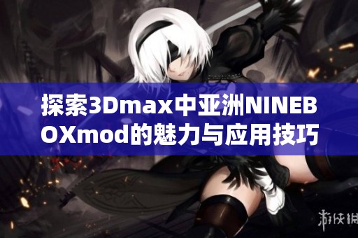 探索3Dmax中亚洲NINEBOXmod的魅力与应用技巧