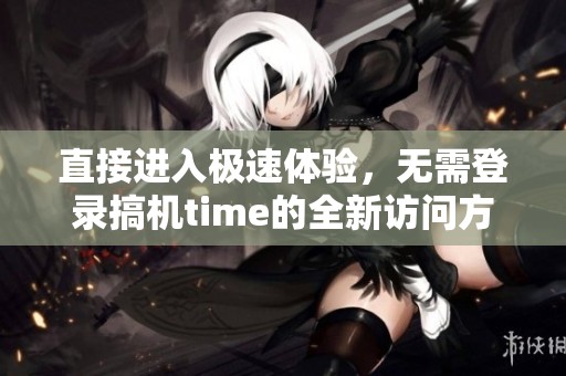 直接进入极速体验，无需登录搞机time的全新访问方式