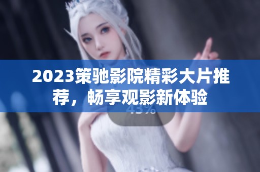 2023策驰影院精彩大片推荐，畅享观影新体验