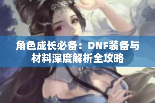 角色成长必备：DNF装备与材料深度解析全攻略