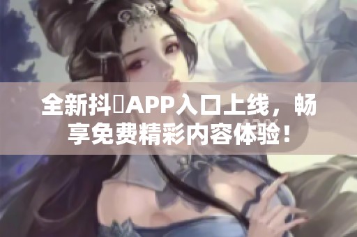 全新抖抈APP入口上线，畅享免费精彩内容体验！