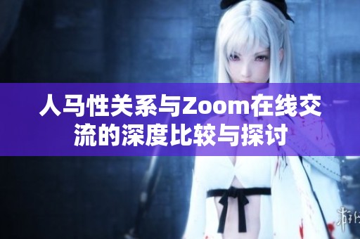 人马性关系与Zoom在线交流的深度比较与探讨