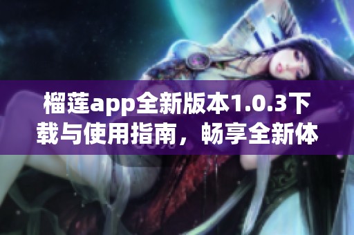 榴莲app全新版本1.0.3下载与使用指南，畅享全新体验