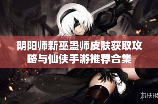 阴阳师新巫蛊师皮肤获取攻略与仙侠手游推荐合集