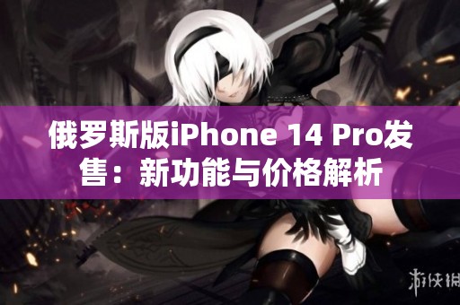 俄罗斯版iPhone 14 Pro发售：新功能与价格解析