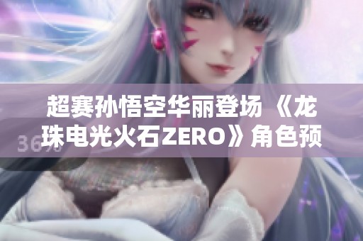 超赛孙悟空华丽登场 《龙珠电光火石ZERO》角色预告震撼发布