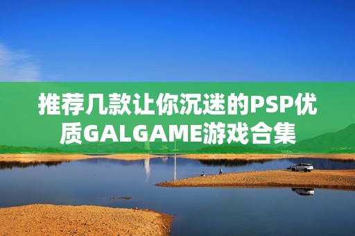 推荐几款让你沉迷的PSP优质GALGAME游戏合集