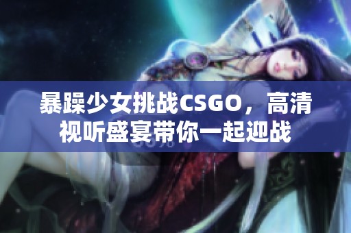 暴躁少女挑战CSGO，高清视听盛宴带你一起迎战