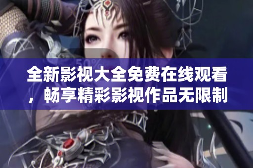 全新影视大全免费在线观看，畅享精彩影视作品无限制观看