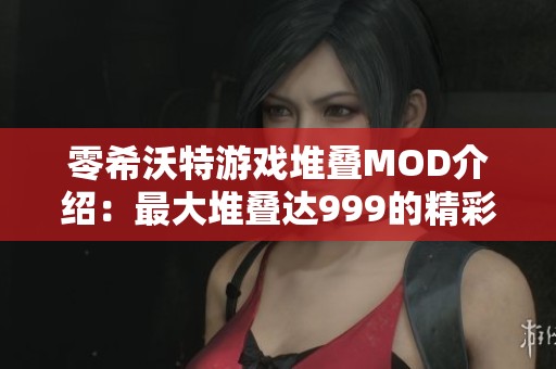 零希沃特游戏堆叠MOD介绍：最大堆叠达999的精彩玩法