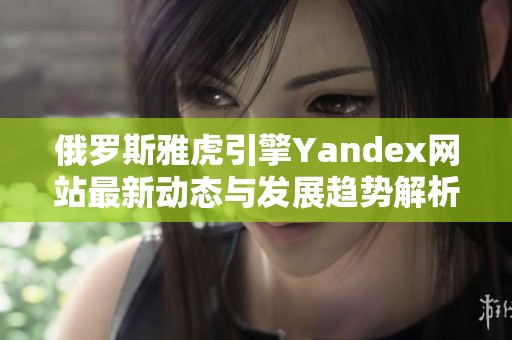 俄罗斯雅虎引擎Yandex网站最新动态与发展趋势解析