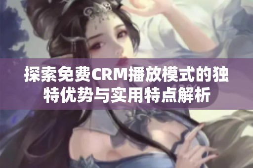 探索免费CRM播放模式的独特优势与实用特点解析