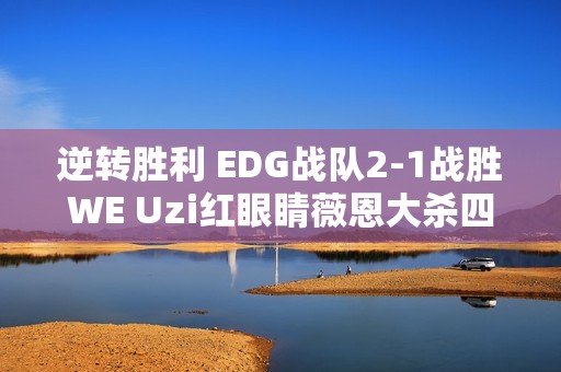 逆转胜利 EDG战队2-1战胜WE Uzi红眼睛薇恩大杀四方