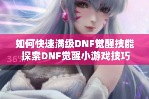 如何快速满级DNF觉醒技能 探索DNF觉醒小游戏技巧与攻略