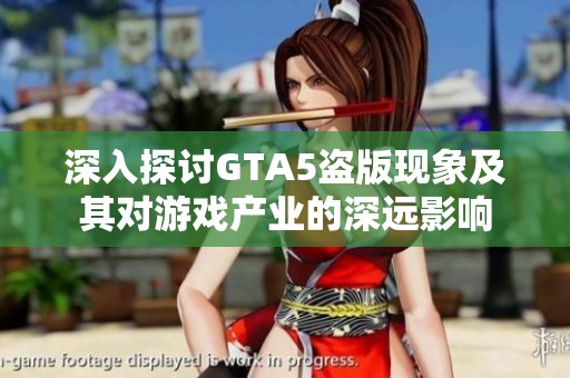 深入探讨GTA5盗版现象及其对游戏产业的深远影响