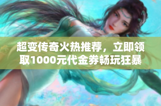 超变传奇火热推荐，立即领取1000元代金券畅玩狂暴西游