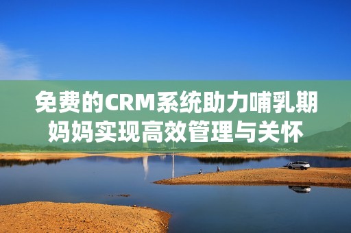 免费的CRM系统助力哺乳期妈妈实现高效管理与关怀