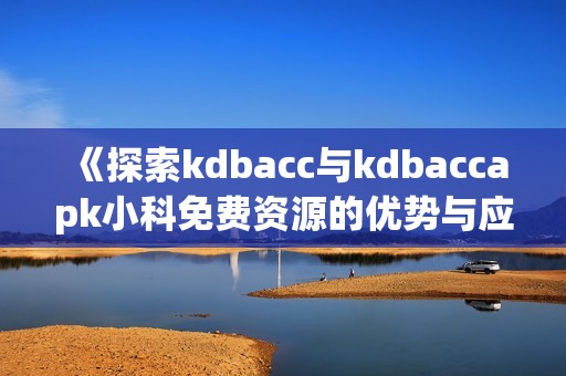 《探索kdbacc与kdbaccapk小科免费资源的优势与应用》